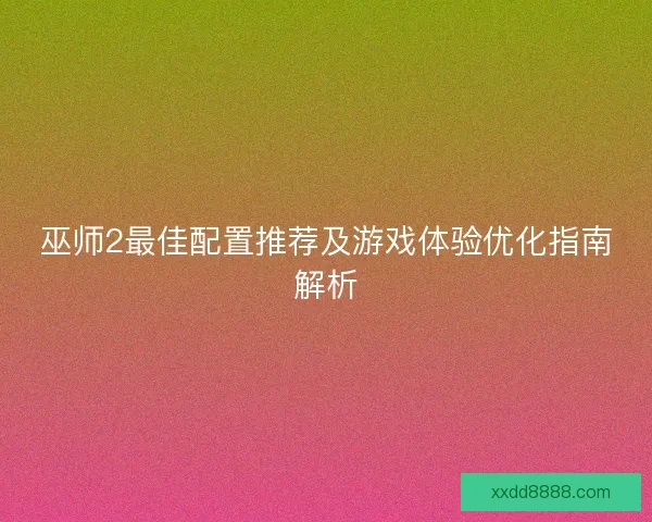 巫师2最佳配置推荐及游戏体验优化指南解析