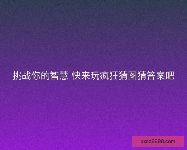 挑战你的智慧 快来玩疯狂猜图猜答案吧