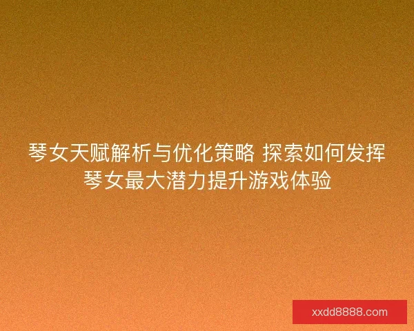琴女天赋解析与优化策略 探索如何发挥琴女最大潜力提升游戏体验