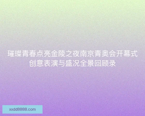 璀璨青春点亮金陵之夜南京青奥会开幕式创意表演与盛况全景回顾录