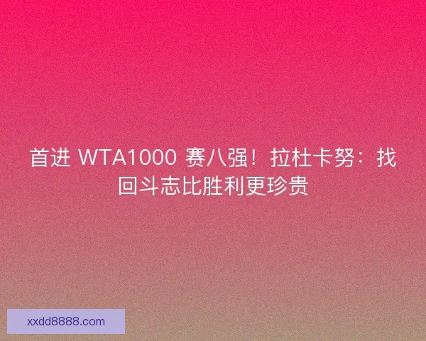 首进 WTA1000 赛八强！拉杜卡努：找回斗志比胜利更珍贵