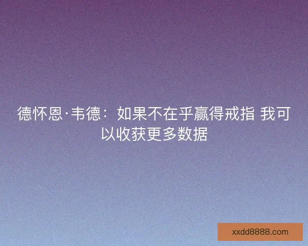 德怀恩·韦德：如果不在乎赢得戒指 我可以收获更多数据