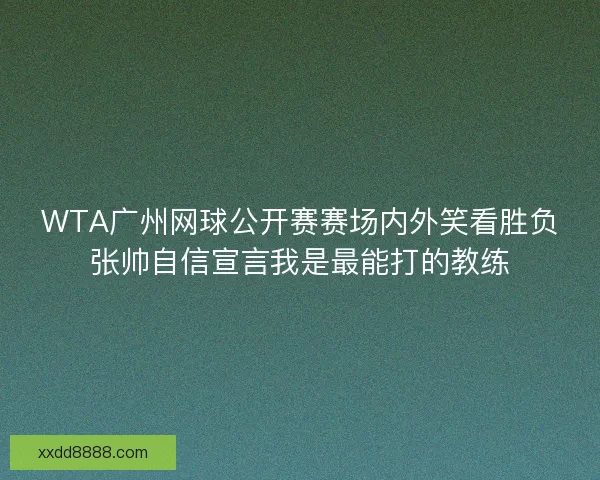 WTA广州网球公开赛赛场内外笑看胜负张帅自信宣言我是最能打的教练