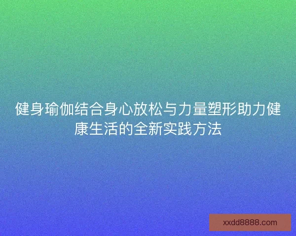 健身瑜伽结合身心放松与力量塑形助力健康生活的全新实践方法
