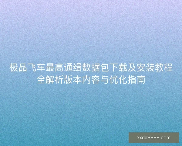极品飞车最高通缉数据包下载及安装教程全解析版本内容与优化指南