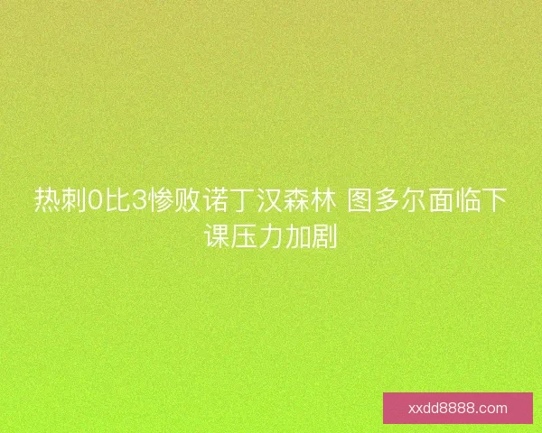 热刺0比3惨败诺丁汉森林 图多尔面临下课压力加剧