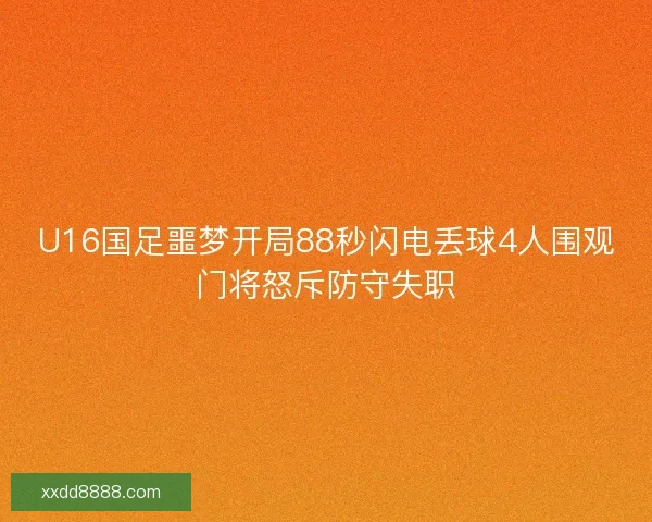 U16国足噩梦开局88秒闪电丢球4人围观门将怒斥防守失职