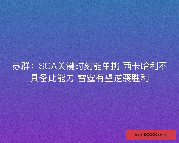 苏群：SGA关键时刻能单挑 西卡哈利不具备此能力 雷霆有望逆袭胜利