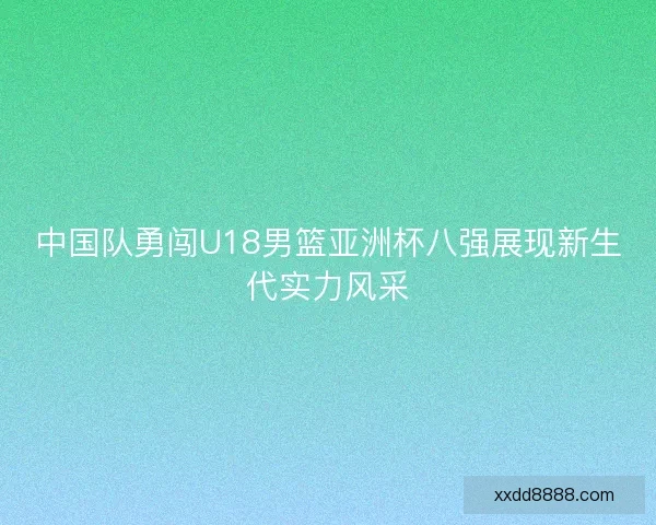 中国队勇闯U18男篮亚洲杯八强展现新生代实力风采