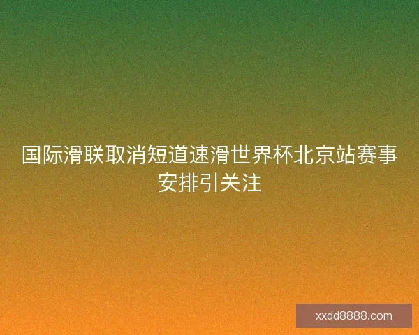 国际滑联取消短道速滑世界杯北京站赛事安排引关注