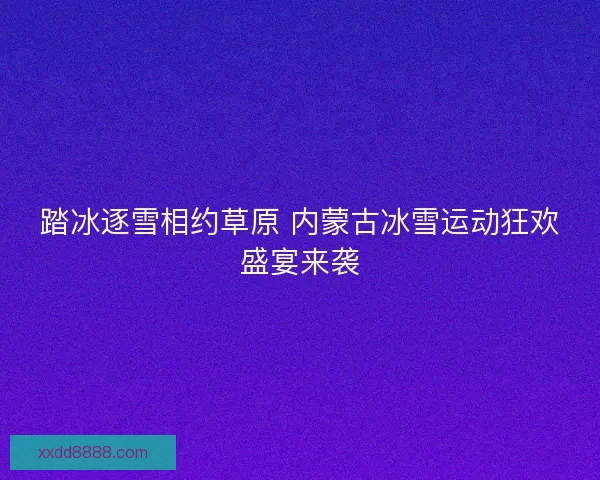 踏冰逐雪相约草原 内蒙古冰雪运动狂欢盛宴来袭