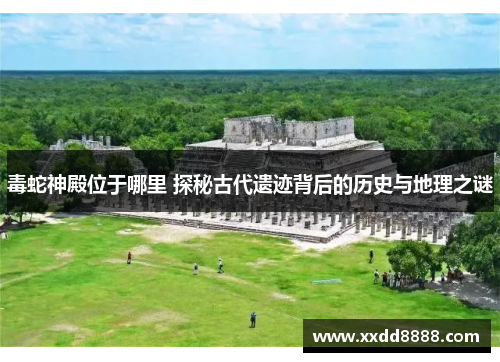 毒蛇神殿位于哪里 探秘古代遗迹背后的历史与地理之谜